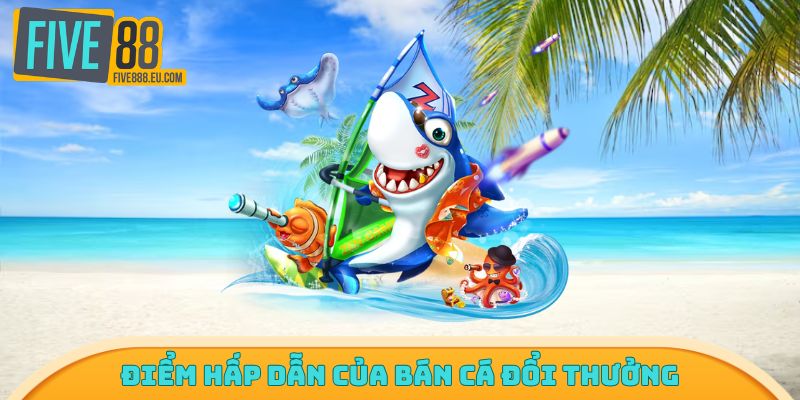 Điểm hấp dẫn của bán cá đổi thưởng